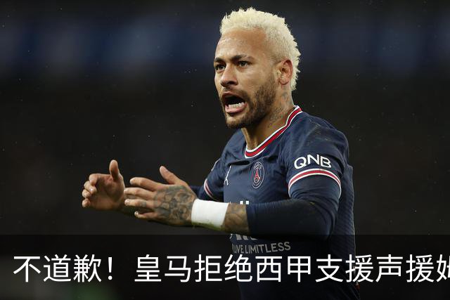 不道歉！皇马拒绝西甲支援声援姆巴佩，表示后者有权发表个人见解