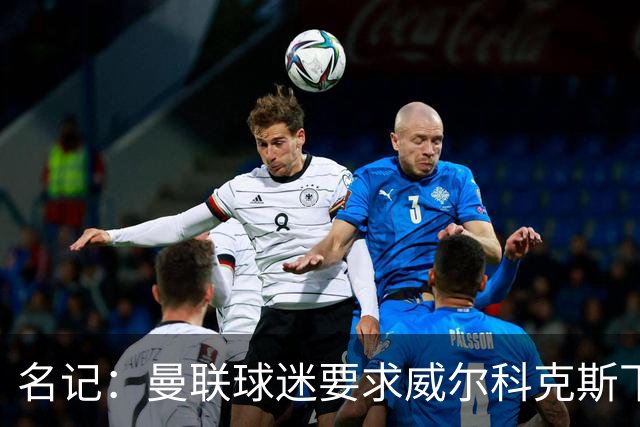 名记：曼联球迷要求威尔科克斯下课，球队引援不力引发不满