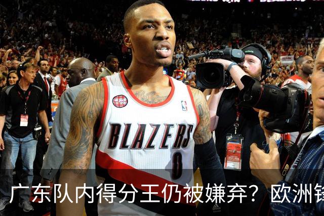 广东队内得分王仍被嫌弃？欧洲锋线外援场均20+7被批复古打法