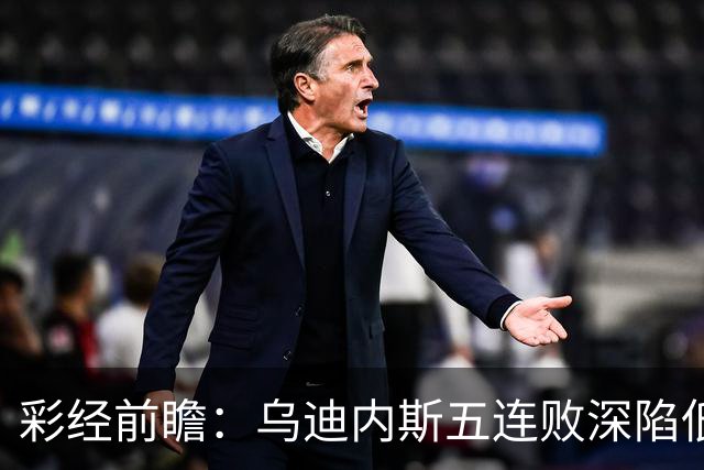 彩经前瞻：乌迪内斯五连败深陷低谷，看好AC米兰客场带走三分