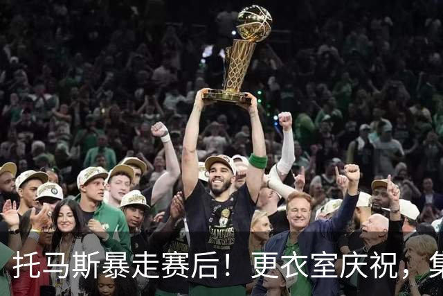 托马斯暴走赛后！更衣室庆祝，集体称赞表现，致谢双核路走宽了！