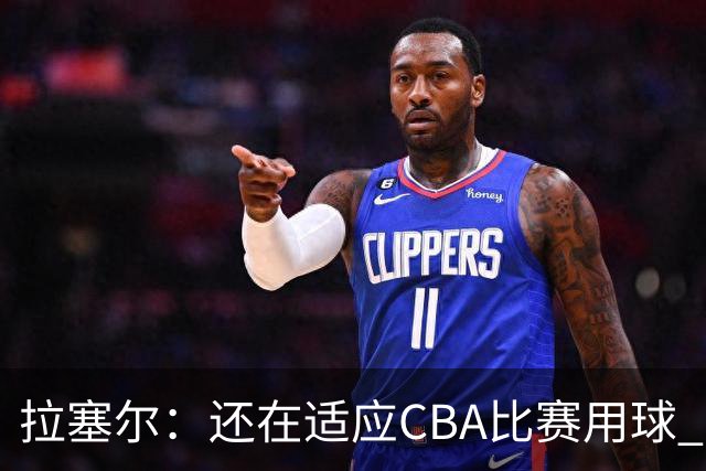 拉塞尔：还在适应CBA比赛用球 中国治安环境让人安心