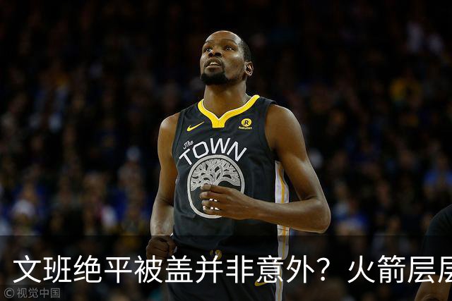 文班绝平被盖并非意外？火箭层层布局气质已蜕变