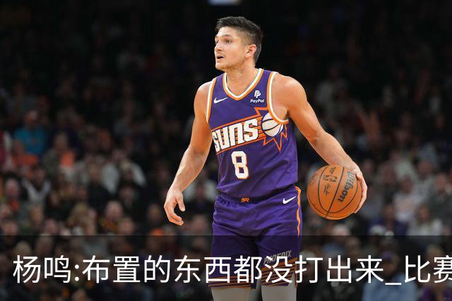 杨鸣:布置的东西都没打出来 比赛打得一塌糊涂