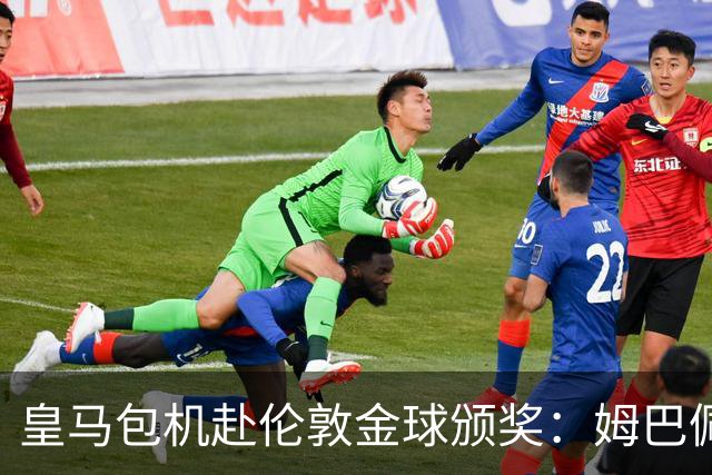 皇马包机赴伦敦金球颁奖：姆巴佩陪跑还是老佛爷止损