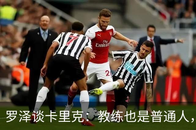 罗泽谈卡里克：教练也是普通人，比赛结果有时取决于运气