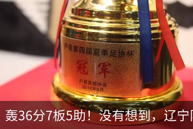 轰36分7板5助！没有想到，辽宁队输给了自己抛弃之人