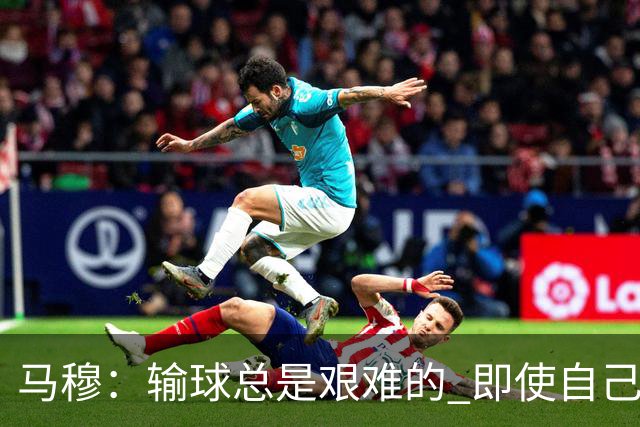 马穆：输球总是艰难的 即使自己打出了好的表现 明天必须强势反弹