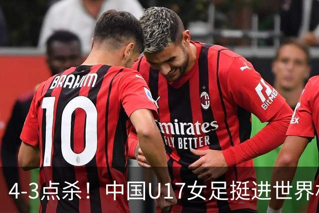 4-3点杀！中国U17女足挺进世界杯8强，改写18年历史，将PK巴西争四强